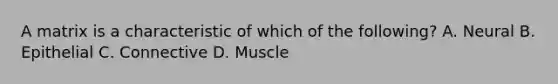 A matrix is a characteristic of which of the following? A. Neural B. Epithelial C. Connective D. Muscle