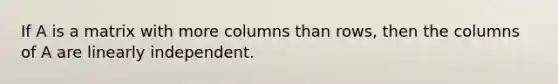 If A is a matrix with more columns than rows, then the columns of A are linearly independent.