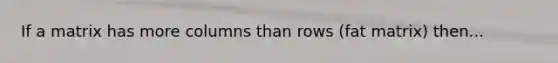 If a matrix has more columns than rows (fat matrix) then...