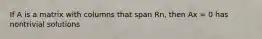 If A is a matrix with columns that span Rn, then Ax = 0 has nontrivial solutions