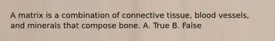 A matrix is a combination of <a href='https://www.questionai.com/knowledge/kYDr0DHyc8-connective-tissue' class='anchor-knowledge'>connective tissue</a>, <a href='https://www.questionai.com/knowledge/kZJ3mNKN7P-blood-vessels' class='anchor-knowledge'>blood vessels</a>, and minerals that compose bone. A. True B. False