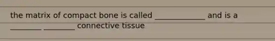 the matrix of compact bone is called _____________ and is a ________ ________ connective tissue