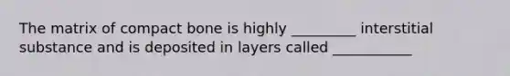 The matrix of compact bone is highly _________ interstitial substance and is deposited in layers called ___________