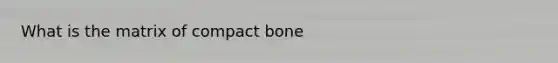 What is the matrix of compact bone