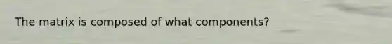 The matrix is composed of what components?