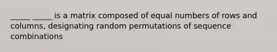 _____ _____ is a matrix composed of equal numbers of rows and columns, designating random permutations of sequence combinations