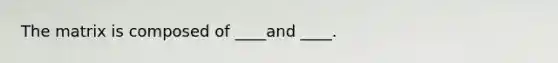 The matrix is composed of ____and ____.