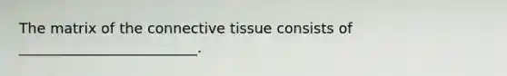 The matrix of the connective tissue consists of _________________________.