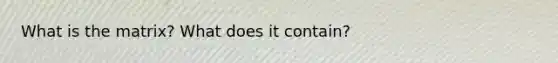 What is the matrix? What does it contain?