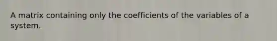 A matrix containing only the coefficients of the variables of a system.