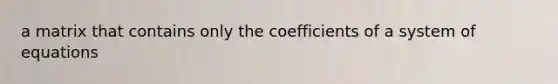 a matrix that contains only the coefficients of a system of equations