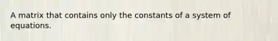 A matrix that contains only the constants of a system of equations.