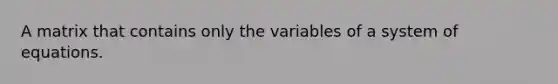 A matrix that contains only the variables of a system of equations.