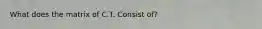 What does the matrix of C.T. Consist of?