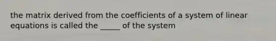 the matrix derived from the coefficients of a system of linear equations is called the _____ of the system