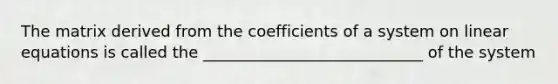 The matrix derived from the coefficients of a system on linear equations is called the ____________________________ of the system