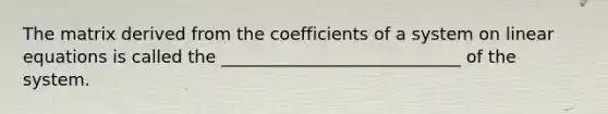 The matrix derived from the coefficients of a system on <a href='https://www.questionai.com/knowledge/kyDROVbHRn-linear-equations' class='anchor-knowledge'>linear equations</a> is called the ____________________________ of the system.