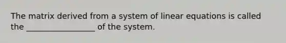 The matrix derived from a system of <a href='https://www.questionai.com/knowledge/kyDROVbHRn-linear-equations' class='anchor-knowledge'>linear equations</a> is called the _________________ of the system.