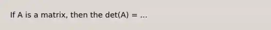 If A is a matrix, then the det(A) = ...