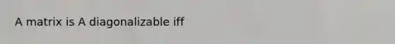 A matrix is A diagonalizable iff