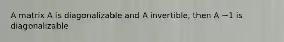 A matrix A is diagonalizable and A invertible, then A −1 is diagonalizable