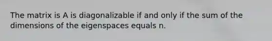 The matrix is A is diagonalizable if and only if the sum of the dimensions of the eigenspaces equals n.