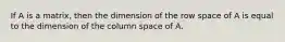 If A is a matrix, then the dimension of the row space of A is equal to the dimension of the column space of A.