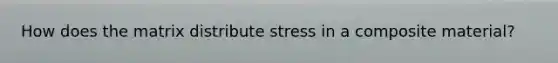 How does the matrix distribute stress in a composite material?