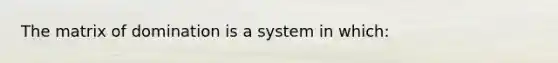 The matrix of domination is a system in which: