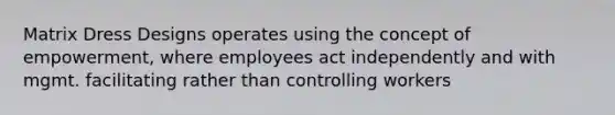 Matrix Dress Designs operates using the concept of empowerment, where employees act independently and with mgmt. facilitating rather than controlling workers