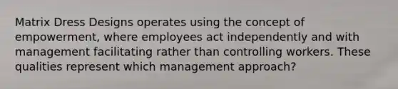 Matrix Dress Designs operates using the concept of empowerment, where employees act independently and with management facilitating rather than controlling workers. These qualities represent which management approach?