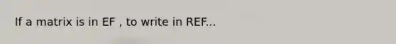 If a matrix is in EF , to write in REF...