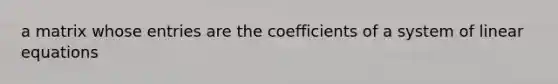 a matrix whose entries are the coefficients of a system of linear equations