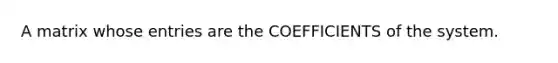 A matrix whose entries are the COEFFICIENTS of the system.