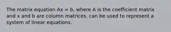 The matrix equation Ax = b, where A is the coefficient matrix and x and b are column matrices, can be used to represent a system of linear equations.