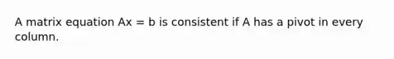 A matrix equation Ax = b is consistent if A has a pivot in every column.