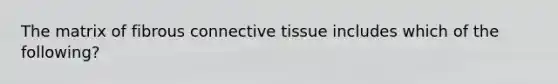 The matrix of fibrous connective tissue includes which of the following?