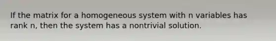 If the matrix for a homogeneous system with n variables has rank n, then the system has a nontrivial solution.