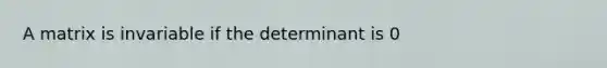 A matrix is invariable if the determinant is 0