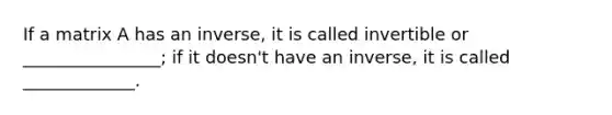 If a matrix A has an inverse, it is called invertible or ________________; if it doesn't have an inverse, it is called _____________.