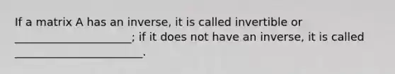 If a matrix A has an inverse, it is called invertible or _____________________; if it does not have an inverse, it is called _______________________.