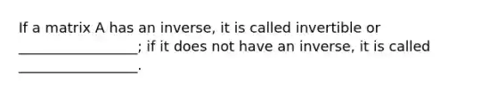 If a matrix A has an inverse, it is called invertible or _________________; if it does not have an inverse, it is called _________________.