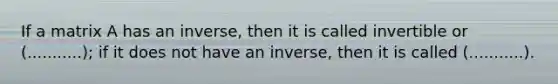 If a matrix A has an inverse, then it is called invertible or (...........); if it does not have an inverse, then it is called (...........).