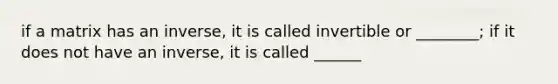 if a matrix has an inverse, it is called invertible or ________; if it does not have an inverse, it is called ______