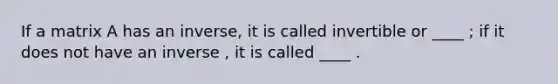 If a matrix A has an inverse, it is called invertible or ____ ; if it does not have an inverse , it is called ____ .