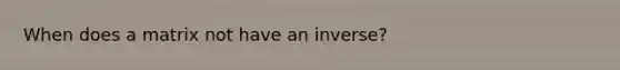 When does a matrix not have an inverse?