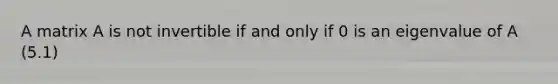 A matrix A is not invertible if and only if 0 is an eigenvalue of A (5.1)