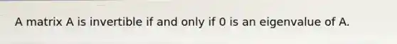 A matrix A is invertible if and only if 0 is an eigenvalue of A.