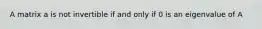 A matrix a is not invertible if and only if 0 is an eigenvalue of A