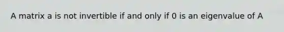 A matrix a is not invertible if and only if 0 is an eigenvalue of A